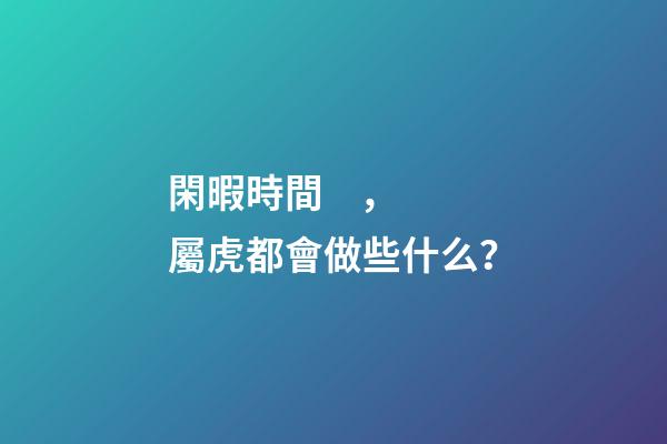 閑暇時間，屬虎都會做些什么？